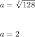 a = \sqrt[7]{128}\\ \\\\a = 2
