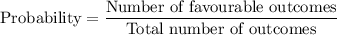 \text{Probability} = \displaystyle\frac{\text{Number of favourable outcomes}}{\text{Total number of outcomes}}