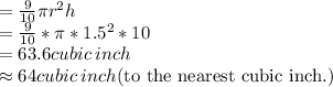 =\frac{9}{10} \pi r^2h\\=\frac{9}{10} *\pi *1.5^2*10\\=63.6 cubic \:inch\\\approx 64cubic \:inch \text{(to the nearest cubic inch.)}