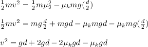 \frac{1}{2}mv^2 = \frac{1}{2}m \mu_2 ^2 - \mu_k mg (\frac{d}{2}) \\ \\ \frac{1}{2}mv^2 = mg \frac{d}{2} + mgd - \mu_k mgd - \mu_k mg  (\frac{d}{2}) \\ \\ v^2 = gd + 2gd - 2 \mu_kgd -\mu_kgd