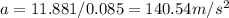 a = 11.881 / 0.085 = 140.54 m/s^2