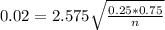 0.02 = 2.575\sqrt{\frac{0.25*0.75}{n}}