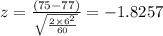 z =  \frac{(75-77)}{\sqrt{\frac{2\times 6^{2} }{60_{}}}}} = -1.8257