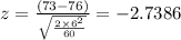 z =  \frac{(73-76)}{\sqrt{\frac{2\times 6^{2} }{60_{}}}}} = -2.7386
