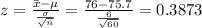 z=\frac{\bar{x}-\mu }{\frac{\sigma }{\sqrt{n}}} = \frac{76-75.7 }{\frac{6 }{\sqrt{60}}} = 0.3873