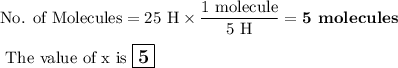 \text{No. of Molecules} =  \text{25 H} \times \dfrac{\text{1 molecule}}{\text{5 H}} = \textbf{5 molecules}\\\\\text{ The value of x is $\large \boxed{\mathbf{5}}$}