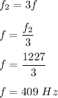 f_2=3f\\\\f=\dfrac{f_2}{3}\\\\f=\dfrac{1227}{3}\\\\f=409\ Hz