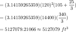 =(3.14159265359)(120)^2(105+\dfrac{25}{3})\\\\=(3.14159265359)(14400)(\dfrac{340}{3})\\\\=5127079.21066\approx5127079\ ft^3