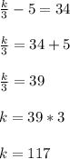 \frac{k}{3}-5=34\\\\\frac{k}{3}=34+5\\\\\frac{k}{3}=39\\\\k=39*3\\\\k=117
