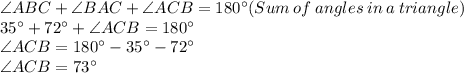 \angle ABC + \angle BAC+\angle ACB =180^\circ(Sum\:of\:angles\:in\:a\:triangle)\\35^\circ+72^\circ+\angle ACB =180^\circ\\\angle ACB =180^\circ-35^\circ-72^\circ\\\angle ACB =73^\circ