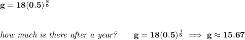 \bf g=18(0.5)^{\frac{x}{5}}&#10;\\\\\\&#10;\textit{how much is there after a year?}\qquad g=18(0.5)^{\frac{1}{5}}\implies g\approx 15.67