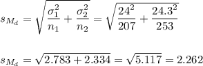 s_{M_d}=\sqrt{\dfrac{\sigma_1^2}{n_1}+\dfrac{\sigma_2^2}{n_2}}=\sqrt{\dfrac{24^2}{207}+\dfrac{24.3^2}{253}}\\\\\\s_{M_d}=\sqrt{2.783+2.334}=\sqrt{5.117}=2.262