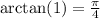 \arctan(1) = \frac{\pi}{4}