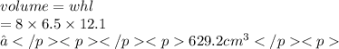 volume = whl \\  \:  \:  \:  \:  \:  \:  \:  \:  \:  \:  \:  \:  \:  \:  \:  \:  \:  \:  \:  \:  \:  = 8 \times 6.5 \times 12.1 \\   \:  \:  \:  \:  \:  \:  \:  \:  \:  \:  \:  \:  \:  \:  \:  \:  \:  \:  \:  \: ≈629.2 {cm}^{3}