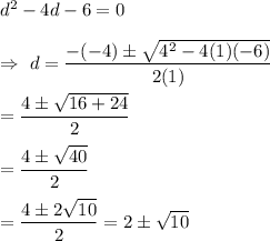 d^2-4d-6=0\\\\\Rightarrow\ d=\dfrac{-(-4)\pm\sqrt{4^2-4(1)(-6)}}{2(1)}\\\\=\dfrac{4\pm\sqrt{16+24}}{2}\\\\=\dfrac{4\pm\sqrt{40}}{2}\\\\=\dfrac{4\pm2\sqrt{10}}{2}=2\pm\sqrt{10}