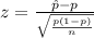 z = \frac{\hat p-p}{\sqrt{\frac{p(1-p)}{n}}}