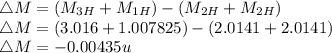 \triangle M = (M_{3H} + M_{1H} ) - (M_{2H} +  M_{2H} )\\\triangle M = ( 3.016 + 1.007825) - (2.0141 + 2.0141 )\\\triangle M = -0.00435 u