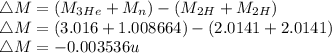 \triangle M = (M_{3He} + M_{n} ) - (M_{2H} +  M_{2H} )\\\triangle M = ( 3.016 + 1.008664) - (2.0141 + 2.0141 )\\\triangle M = -0.003536 u