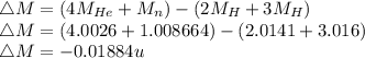 \triangle M = (4M_{He} + M_{n} ) - (2M_{H} + 3 M_{H} )\\\triangle M = ( 4.0026 + 1.008664) - (2.0141 + 3.016 )\\\triangle M = -0.01884u