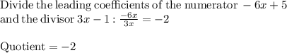 \mathrm{Divide\:the\:leading\:coefficients\:of\:the\:numerator\:}-6x+5\\\mathrm{and\:the\:divisor\:}3x-1\mathrm{\::\:}\frac{-6x}{3x}=-2\\\\\mathrm{Quotient}=-2