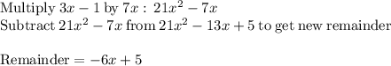 \mathrm{Multiply\:}3x-1\mathrm{\:by\:}7x:\:21x^2-7x\\\mathrm{Subtract\:}21x^2-7x\mathrm{\:from\:}21x^2-13x+5\mathrm{\:to\:get\:new\:remainder}\\\\\mathrm{Remainder}=-6x+5