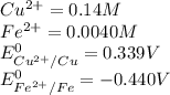 Cu^{2+} = 0.14 M\\Fe^{2+} = 0.0040 M\\E_{Cu^{2+} /Cu} ^{0} = 0.339 V\\E_{Fe^{2+} /Fe} ^{0} = -0.440 V