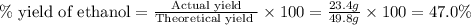 \%\text{ yield of ethanol}=\frac{\text{Actual yield}}{\text{Theoretical yield }}\times 100=\frac{23.4g}{49.8g}\times 100=47.0\%