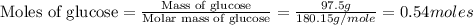 \text{Moles of glucose}=\frac{\text{Mass of glucose}}{\text{Molar mass of glucose}}=\frac{97.5g}{180.15g/mole}=0.54moles