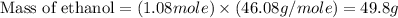 \text{Mass of ethanol}=(1.08mole)\times (46.08g/mole)=49.8g