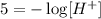 5=-\log[H^+]