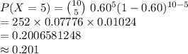 P(X=5)={10\choose 5}\ 0.60^{5}(1-0.60)^{10-5}\\=252\times 0.07776\times 0.01024\\=0.2006581248\\\approx 0.201