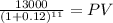 \frac{13000}{(1 + 0.12)^{11} } = PV