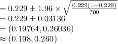 =0.229\pm 1.96\times \sqrt{\frac{0.229(1-0.229)}{709}}\\=0.229\pm 0.03136\\=(0.19764, 0.26036)\\\approx (0.198, 0.260)