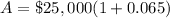 A=\$25,000(1+0.065)