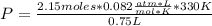 P=\frac{2.15 moles*0.082 \frac{atm*L}{mol*K} *330 K}{0.75L}