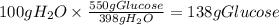 100gH_2O \times \frac{550gGlucose}{398gH_2O} = 138 gGlucose