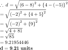 \therefore \: d =  \sqrt{ {(6 - 8)}^{2}  +  { \{4 - ( - 5) \}}^{2} }  \\  \hspace{16 pt}=  \sqrt{ {( - 2)}^{2}  +  { \{4  +  5 \}}^{2} }  \\\hspace{16 pt} =  \sqrt{ {( - 2)}^{2}  +  { \{9 \}}^{2} }  \\ \hspace{16 pt}=  \sqrt{ 4  +  81}  \\\hspace{16 pt} =  \sqrt{ 85}  \\  \hspace{16 pt}= 9.21954446 \\  \:  \:  \:  \:  \:   \purple{ \bold{d = 9.21 \: units }}\\  \\