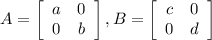 A =  \left[\begin{array}{ccc}a&0\\0&b\end{array}\right] , B =  \left[\begin{array}{ccc}c&0\\0&d\end{array}\right]