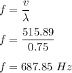 f=\dfrac{v}{\lambda}\\\\f=\dfrac{515.89}{0.75}\\\\f=687.85\ Hz