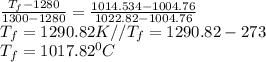 \frac{T_{f} - 1280 }{1300 - 1280} = \frac{1014.534 - 1004.76 }{1022.82 -1004.76}\\T_{f} = 1290.82 K// T_{f} = 1290.82 - 273 \\ T_{f} = 1017.82^{0} C