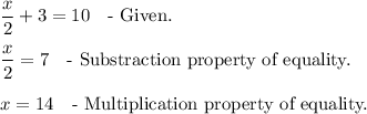 \displaystyle  \frac{x}{2} +3=10\quad \text{- Given.}\\\\ \frac{x}{2}=7 \quad  \text{- Substraction property of equality.} \\\\x=14\quad \text{- Multiplication property of equality.}