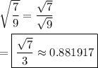 \sqrt{\dfrac{7}{9}}=\dfrac{\sqrt{7}}{\sqrt{9}}\\\\=\boxed{\dfrac{\sqrt{7}}{3}\approx 0.881917}