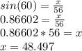 sin (60) = \frac{x}{56} \\0.86602 = \frac{x}{56}\\0.86602 * 56 = x\\x = 48.497