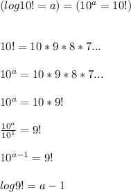 (log10! = a) = (10^{a} = 10!)\\\\\\10! = 10 * 9 * 8 * 7 ...\\\\10^a = 10 * 9 * 8 * 7 ...\\\\10^a = 10 * 9!\\\\\frac{10^a}{10^1} = 9!\\\\10^{a-1} = 9!\\\\log9! = a-1