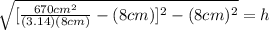 \sqrt{[\frac{670cm^2}{(3.14)(8cm)}-(8cm)]^2-(8cm)^2 } =h