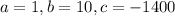 a =1 , b=10 , c= -1400