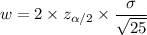 w = 2\times z_{\alpha /2}\times \dfrac{\sigma}{\sqrt{25} }