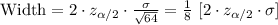 \text{Width}=2\cdot z_{\alpha/2}\cdot \frac{\sigma}{\sqrt{64}}=\frac{1}{8}\ [2\cdot z_{\alpha/2}\cdot \sigma]