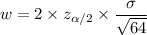 w = 2\times z_{\alpha /2}\times \dfrac{\sigma}{\sqrt{64} }