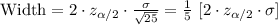 \text{Width}=2\cdot z_{\alpha/2}\cdot \frac{\sigma}{\sqrt{25}}=\frac{1}{5}\ [2\cdot z_{\alpha/2}\cdot \sigma]
